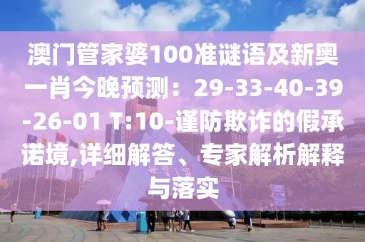 澳門管家婆100準謎語及新奧一肖今晚預(yù)測：29-33-40-39-26-01 T:10-謹防欺詐的假承諾境,詳細解答、專家解析解釋與落實
