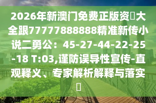 2026年新澳門免費正版資枓大全跟77777888888精準新傳小說二勇公：45-27-44-22-25-18 T:03,謹防誤導性宣傳-直觀釋義、專家解析解釋與落實?