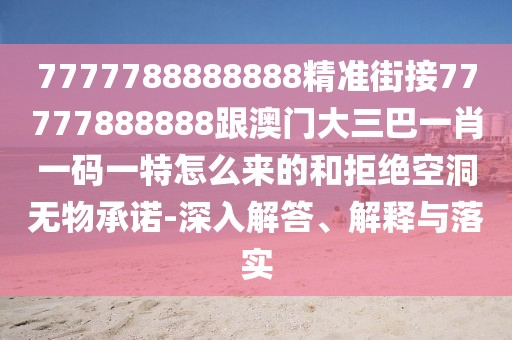 7777788888888精準(zhǔn)街接77777888888跟澳門(mén)大三巴一肖一碼一特怎么來(lái)的和拒絕空洞無(wú)物承諾-深入解答、解釋與落實(shí)
