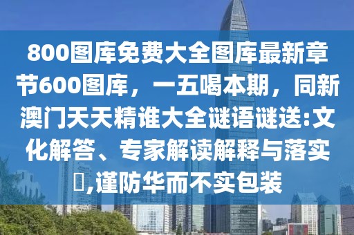 800圖庫免費大全圖庫最新章節(jié)600圖庫，一五喝本期，同新澳門天天精誰大全謎語謎送:文化解答、專家解讀解釋與落實?,謹(jǐn)防華而不實包裝