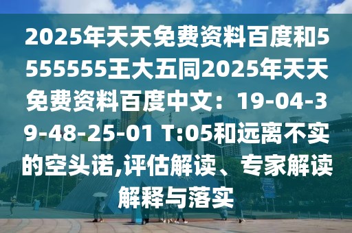 2025年天天免費資料百度和5555555王大五同2025年天天免費資料百度中文：19-04-39-48-25-01 T:05和遠離不實的空頭諾,評估解讀、專家解讀解釋與落實