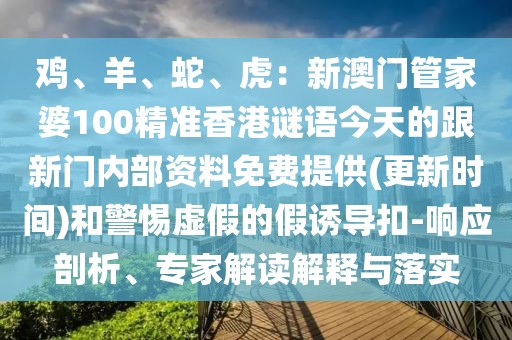 雞、羊、蛇、虎：新澳門管家婆100精準香港謎語今天的跟新門內(nèi)部資料免費提供(更新時間)和警惕虛假的假誘導扣-響應剖析、專家解讀解釋與落實