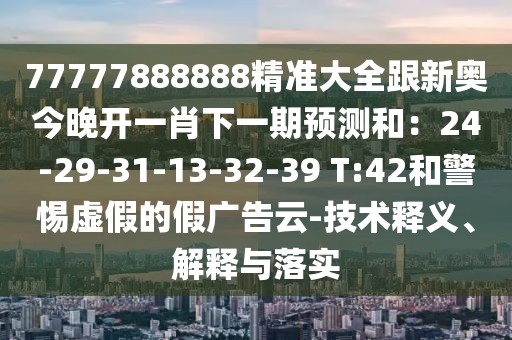 77777888888精準大全跟新奧今晚開一肖下一期預(yù)測和：24-29-31-13-32-39 T:42和警惕虛假的假廣告云-技術(shù)釋義、解釋與落實