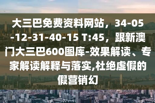 大三巴免費資料網(wǎng)站，34-05-12-31-40-15 T:45，跟新澳門大三巴600圖庫-效果解讀、專家解讀解釋與落實,杜絕虛假的假營銷幻