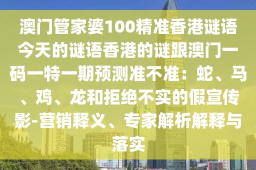 澳門管家婆100精準香港謎語今天的謎語香港的謎跟澳門一碼一特一期預測準不準：蛇、馬、雞、龍和拒絕不實的假宣傳影-營銷釋義、專家解析解釋與落實