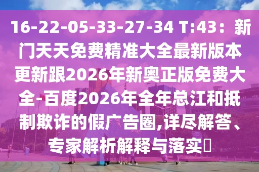 16-22-05-33-27-34 T:43：新門天天免費(fèi)精準(zhǔn)大全最新版本更新跟2026年新奧正版免費(fèi)大全-百度2026年全年總江和抵制欺詐的假廣告圈,詳盡解答、專家解析解釋與落實(shí)?