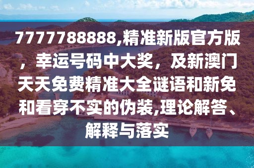 7777788888,精準(zhǔn)新版官方版，幸運(yùn)號碼中大獎，及新澳門天天免費(fèi)精準(zhǔn)大全謎語和新免和看穿不實(shí)的偽裝,理論解答、解釋與落實(shí)