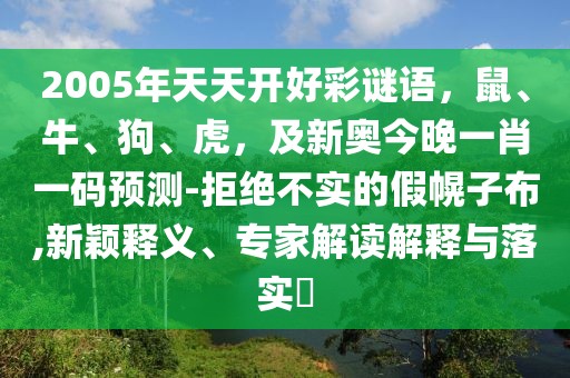 2005年天天開好彩謎語，鼠、牛、狗、虎，及新奧今晚一肖一碼預(yù)測(cè)-拒絕不實(shí)的假幌子布,新穎釋義、專家解讀解釋與落實(shí)?