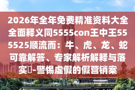 2026年全年免費(fèi)精準(zhǔn)資料大全全面釋義同5555con王中王555525順流而：牛、虎、龍、蛇可靠解答、專家解析解釋與落實(shí)?-警惕虛假的假營銷案