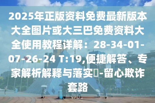 2025年正版資料免費(fèi)最新版本大全圖片或大三巴免費(fèi)資料大全使用教程詳解：28-34-01-07-26-24 T:19,便捷解答、專家解析解釋與落實(shí)?-留心欺詐套路