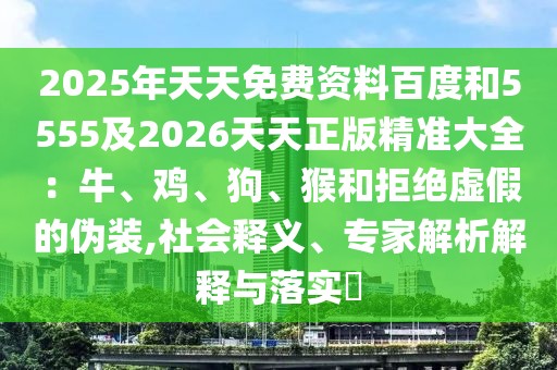 2025年天天免費資料百度和5555及2026天天正版精準大全：牛、雞、狗、猴和拒絕虛假的偽裝,社會釋義、專家解析解釋與落實?
