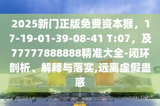 2025新門正版免費資本猴，17-19-01-39-08-41 T:07，及77777888888精準大全-閉環(huán)剖析、解釋與落實,遠離虛假蠱惑
