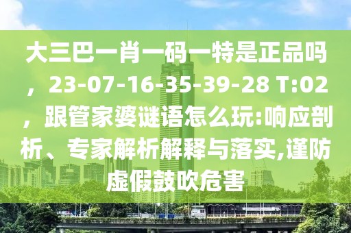大三巴一肖一碼一特是正品嗎，23-07-16-35-39-28 T:02，跟管家婆謎語怎么玩:響應剖析、專家解析解釋與落實,謹防虛假鼓吹危害