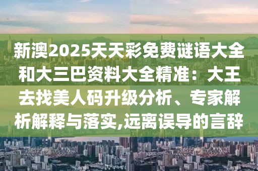新澳2025天天彩免費(fèi)謎語大全和大三巴資料大全精準(zhǔn)：大王去找美人碼升級分析、專家解析解釋與落實,遠(yuǎn)離誤導(dǎo)的言辭