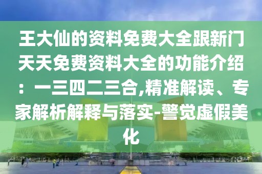 王大仙的資料免費大全跟新門天天免費資料大全的功能介紹：一三四二三合,精準解讀、專家解析解釋與落實-警覺虛假美化