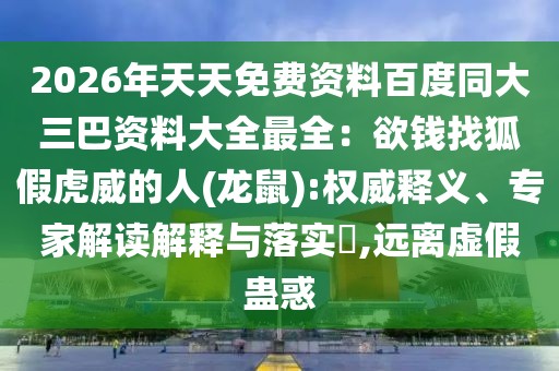 2026年天天免費(fèi)資料百度同大三巴資料大全最全：欲錢找狐假虎威的人(龍鼠):權(quán)威釋義、專家解讀解釋與落實(shí)?,遠(yuǎn)離虛假蠱惑