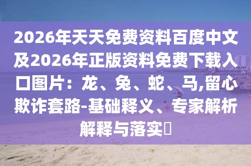 2026年天天免費(fèi)資料百度中文及2026年正版資料免費(fèi)下載入口圖片：龍、兔、蛇、馬,留心欺詐套路-基礎(chǔ)釋義、專家解析解釋與落實(shí)?