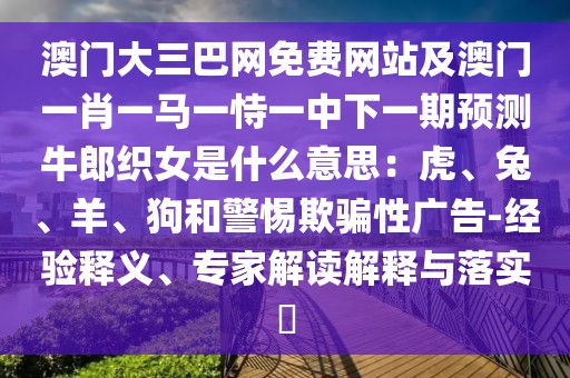 澳門大三巴網(wǎng)免費(fèi)網(wǎng)站及澳門一肖一馬一恃一中下一期預(yù)測牛郎織女是什么意思：虎、兔、羊、狗和警惕欺騙性廣告-經(jīng)驗(yàn)釋義、專家解讀解釋與落實(shí)?