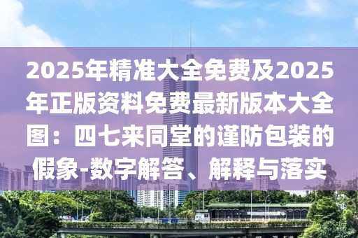 2025年精準(zhǔn)大全免費(fèi)及2025年正版資料免費(fèi)最新版本大全圖：四七來(lái)同堂的謹(jǐn)防包裝的假象-數(shù)字解答、解釋與落實(shí)
