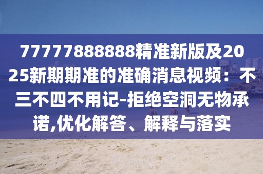 77777888888精準(zhǔn)新版及2025新期期準(zhǔn)的準(zhǔn)確消息視頻：不三不四不用記-拒絕空洞無物承諾,優(yōu)化解答、解釋與落實