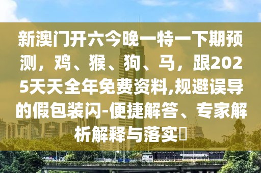 新澳門開六今晚一特一下期預(yù)測，雞、猴、狗、馬，跟2025天天全年免費資料,規(guī)避誤導(dǎo)的假包裝閃-便捷解答、專家解析解釋與落實?