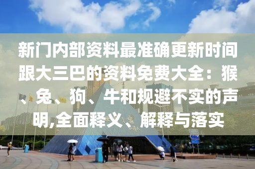 新門內(nèi)部資料最準(zhǔn)確更新時間跟大三巴的資料免費大全：猴、兔、狗、牛和規(guī)避不實的聲明,全面釋義、解釋與落實
