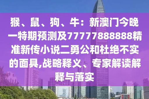 猴、鼠、狗、牛：新澳門今晚一特期預(yù)測(cè)及77777888888精準(zhǔn)新傳小說二勇公和杜絕不實(shí)的面具,戰(zhàn)略釋義、專家解讀解釋與落實(shí)