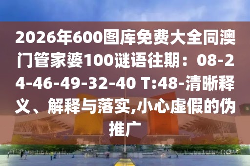 2026年600圖庫(kù)免費(fèi)大全同澳門管家婆100謎語(yǔ)往期：08-24-46-49-32-40 T:48-清晰釋義、解釋與落實(shí),小心虛假的偽推廣