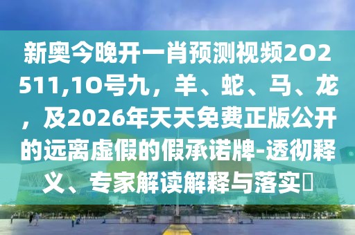 新奧今晚開一肖預(yù)測視頻2O2511,1O號九，羊、蛇、馬、龍，及2026年天天免費正版公開的遠(yuǎn)離虛假的假承諾牌-透徹釋義、專家解讀解釋與落實?