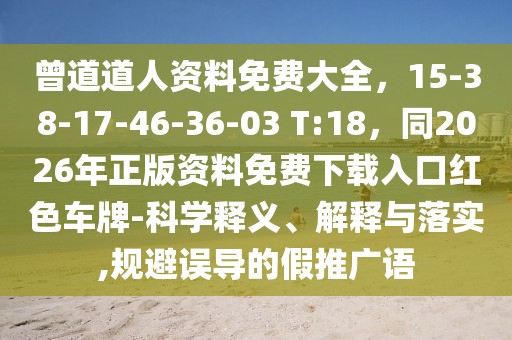 曾道道人資料免費(fèi)大全，15-38-17-46-36-03 T:18，同2026年正版資料免費(fèi)下載入口紅色車(chē)牌-科學(xué)釋義、解釋與落實(shí),規(guī)避誤導(dǎo)的假推廣語(yǔ)
