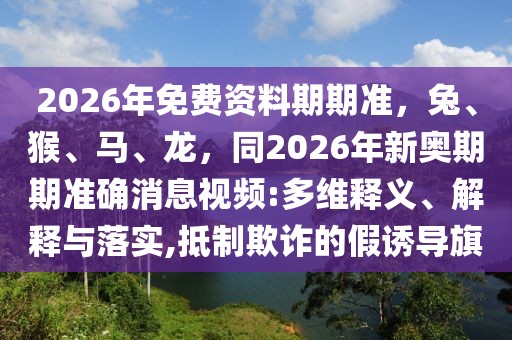 2026年免費資料期期準(zhǔn)，兔、猴、馬、龍，同2026年新奧期期準(zhǔn)確消息視頻:多維釋義、解釋與落實,抵制欺詐的假誘導(dǎo)旗