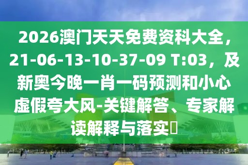 2026澳門天天免費(fèi)資科大全，21-06-13-10-37-09 T:03，及新奧今晚一肖一碼預(yù)測(cè)和小心虛假夸大風(fēng)-關(guān)鍵解答、專家解讀解釋與落實(shí)?