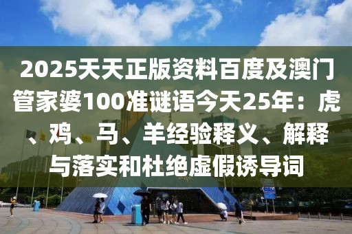 2025天天正版資料百度及澳門(mén)管家婆100準(zhǔn)謎語(yǔ)今天25年：虎、雞、馬、羊經(jīng)驗(yàn)釋義、解釋與落實(shí)和杜絕虛假誘導(dǎo)詞