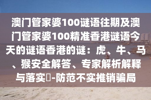 澳門管家婆100謎語(yǔ)往期及澳門管家婆100精準(zhǔn)香港謎語(yǔ)今天的謎語(yǔ)香港的謎：虎、牛、馬、猴安全解答、專家解析解釋與落實(shí)?-防范不實(shí)推銷騙局