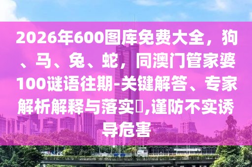 2026年600圖庫免費大全，狗、馬、兔、蛇，同澳門管家婆100謎語往期-關鍵解答、專家解析解釋與落實?,謹防不實誘導危害