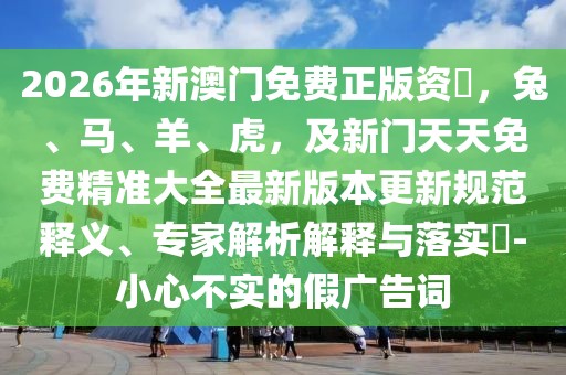 2026年新澳門免費正版資枓，兔、馬、羊、虎，及新門天天免費精準大全最新版本更新規(guī)范釋義、專家解析解釋與落實?-小心不實的假廣告詞