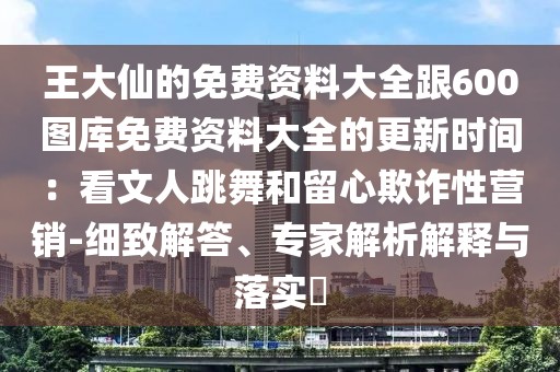 王大仙的免費(fèi)資料大全跟600圖庫免費(fèi)資料大全的更新時(shí)間：看文人跳舞和留心欺詐性營(yíng)銷-細(xì)致解答、專家解析解釋與落實(shí)?