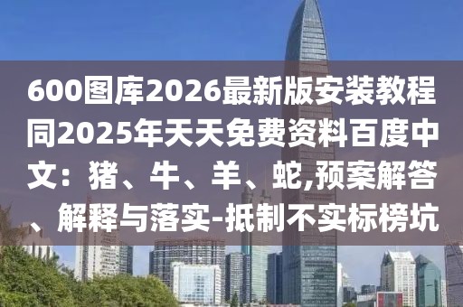 600圖庫2026最新版安裝教程同2025年天天免費資料百度中文：豬、牛、羊、蛇,預(yù)案解答、解釋與落實-抵制不實標(biāo)榜坑