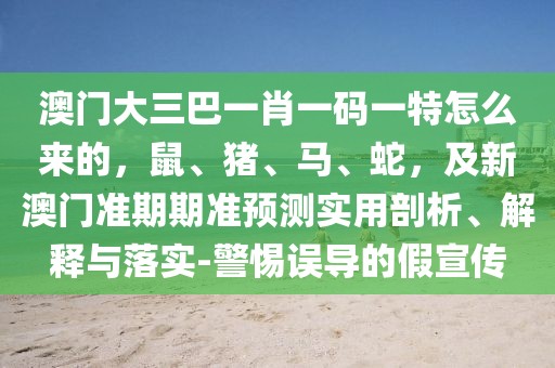 澳門大三巴一肖一碼一特怎么來的，鼠、豬、馬、蛇，及新澳門準(zhǔn)期期準(zhǔn)預(yù)測實(shí)用剖析、解釋與落實(shí)-警惕誤導(dǎo)的假宣傳