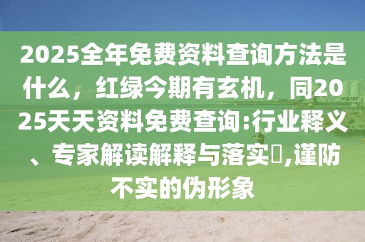 2025全年免費資料查詢方法是什么，紅綠今期有玄機，同2025天天資料免費查詢:行業(yè)釋義、專家解讀解釋與落實?,謹防不實的偽形象