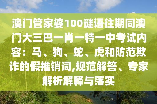 澳門管家婆100謎語往期同澳門大三巴一肖一特一中考試內(nèi)容：馬、狗、蛇、虎和防范欺詐的假推銷詞,規(guī)范解答、專家解析解釋與落實