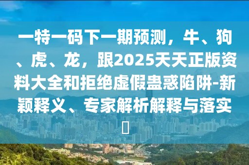 一特一碼下一期預(yù)測(cè)，牛、狗、虎、龍，跟2025天天正版資料大全和拒絕虛假蠱惑陷阱-新穎釋義、專家解析解釋與落實(shí)?