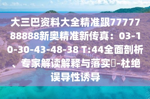 大三巴資料大全精準跟7777788888新奧精準新傳真：03-10-30-43-48-38 T:44全面剖析、專家解讀解釋與落實?-杜絕誤導性誘導