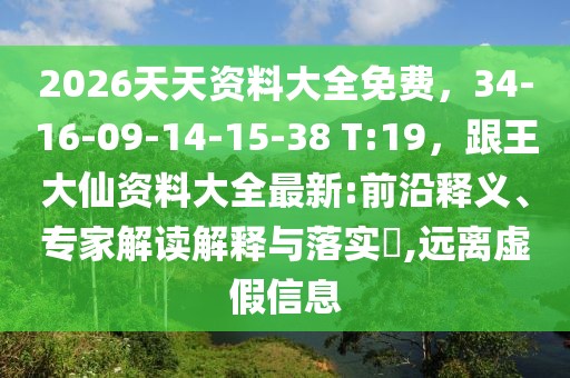 2026天天資料大全免費，34-16-09-14-15-38 T:19，跟王大仙資料大全最新:前沿釋義、專家解讀解釋與落實?,遠(yuǎn)離虛假信息