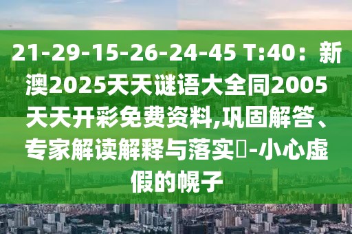 21-29-15-26-24-45 T:40：新澳2025天天謎語(yǔ)大全同2005天天開(kāi)彩免費(fèi)資料,鞏固解答、專家解讀解釋與落實(shí)?-小心虛假的幌子