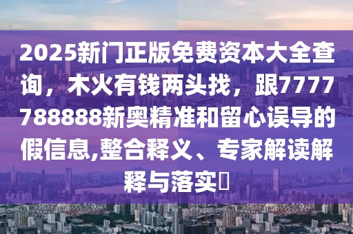 2025新門正版免費(fèi)資本大全查詢，木火有錢兩頭找，跟7777788888新奧精準(zhǔn)和留心誤導(dǎo)的假信息,整合釋義、專家解讀解釋與落實(shí)?