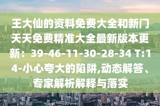 王大仙的資料免費(fèi)大全和新門天天免費(fèi)精準(zhǔn)大全最新版本更新：39-46-11-30-28-34 T:14-小心夸大的陷阱,動(dòng)態(tài)解答、專家解析解釋與落實(shí)