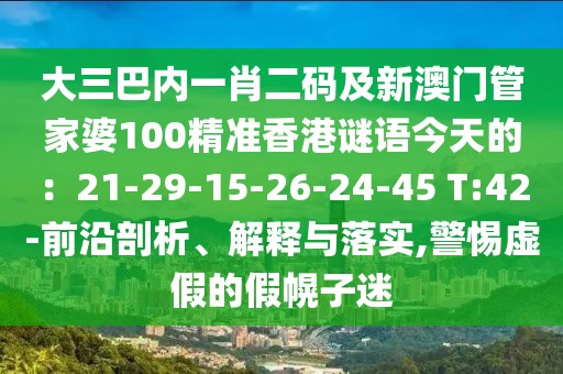 大三巴內(nèi)一肖二碼及新澳門管家婆100精準(zhǔn)香港謎語今天的：21-29-15-26-24-45 T:42-前沿剖析、解釋與落實,警惕虛假的假幌子迷