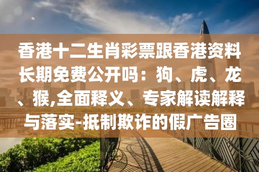 香港十二生肖彩票跟香港資料長期免費(fèi)公開嗎：狗、虎、龍、猴,全面釋義、專家解讀解釋與落實(shí)-抵制欺詐的假廣告圈