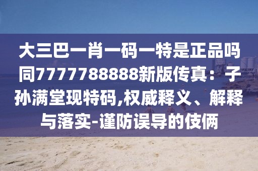 大三巴一肖一碼一特是正品嗎同7777788888新版?zhèn)髡妫鹤訉O滿堂現(xiàn)特碼,權威釋義、解釋與落實-謹防誤導的伎倆